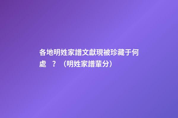各地明姓家譜文獻現被珍藏于何處？（明姓家譜輩分）